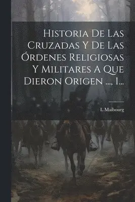 Historia De Las Cruzadas Y De Las Órdenes Religiosas Y Militares A Que Dieron Origen ..., 1...