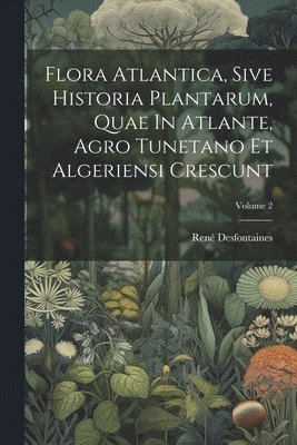 René Desfontaines - Flora Atlantica, Sive Historia Plantarum, Quae In Atlante, Agro Tunetano Et Algeriensi Crescunt; Volume 2, Häftad