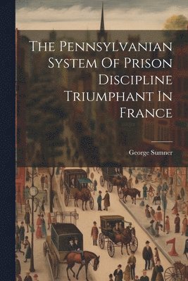 George Sumner - Pennsylvanian System Of Prison Discipline Triumphant In France, Häftad. Tillgänglighet: Lägg i varukorg