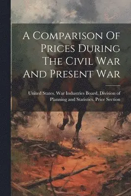 United States War Industries Board - Comparison Of Prices During The Civil War And Present War, Häftad. Tillgänglighet: Lägg i varukorg