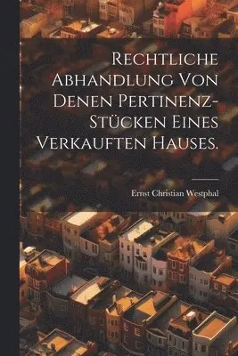 Rechtliche Abhandlung von denen Pertinenz-Stücken eines verkauften Hauses.