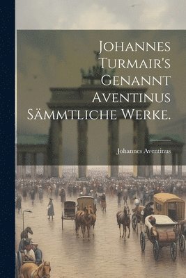 Johannes Aventinus - Johannes Turmair's Genannt Aventinus sämmtliche Werke., Häftad
