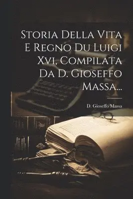 Storia Della Vita E Regno Du Luigi Xvi, Compilata Da D. Gioseffo Massa...