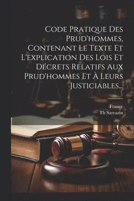 Code Pratique Des Prud'hommes, Contenant Le Texte Et L'explication Des Lois Et Décrets Relatifs Aux Prud'hommes Et À Leurs Justiciables...