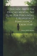 Tratado Breve Da Oraçao Mental, No Qual Por Perguntas, E Respostas Á Femelhança ... Exercitar...
