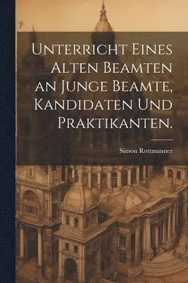 Simon Rottmanner - Unterricht eines alten Beamten an junge Beamte, Kandidaten und Praktikanten., Häftad. Tillgänglighet: Lägg i varukorg