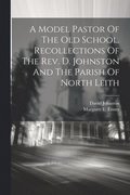 Model Pastor Of The Old School. Recollections Of The Rev. D. Johnston And The Parish Of North Leith