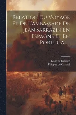 Philippe De Caverel, Louis de Baecker - Relation Du Voyage Et De L'ambassade De Jean Sarrazin En Espagne Et En Portugal..., Häftad. Tillgänglighet: Lägg i varukorg