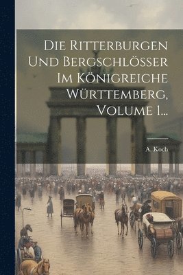 A Koch - Ritterburgen Und Bergschlösser Im Königreiche Württemberg, Volume 1..., Häftad