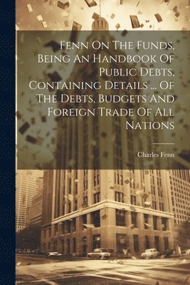 Charles Fenn - Fenn On The Funds, Being An Handbook Of Public Debts, Containing Details ... Of The Debts, Budgets And Foreign Trade Of All Nations, Häftad. Tillgänglighet: Lägg i varukorg