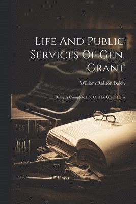 William Ralston Balch - Life And Public Services Of Gen. Grant, Häftad