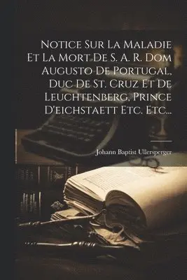 Notice Sur La Maladie Et La Mort De S. A. R. Dom Augusto De Portugal, Duc De St. Cruz Et De Leuchtenberg, Prince D'eichstaett Etc. Etc...