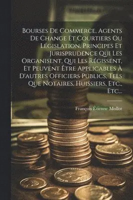 François Étienne Mollot - Bourses De Commerce, Agents De Change Et Courtiers Ou Législation, Principes Et Jurisprudence Qui Les Organisent, Qui Les Régissent, Et Peuvent Être Applicables À D'autres Officiers Publics, Tels Que Notaires, Huissiers, Etc., Etc..., Häftad. Tillgänglighet: Lägg i varukorg