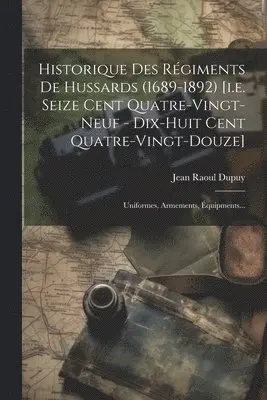 Historique Des Régiments De Hussards (1689-1892) [i.e. Seize Cent Quatre-vingt-neuf - Dix-huit Cent Quatre-vingt-douze]