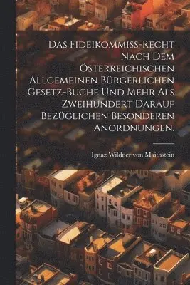 Fideikommiß-Recht nach dem österreichischen allgemeinen bürgerlichen Gesetz-Buche und mehr als zweihundert darauf bezüglichen besonderen Anordnungen.