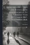 Jahresbericht ber die Knigliche Landesschule zu Grimma vom September 1867-September 1868.