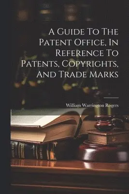 Guide To The Patent Office, In Reference To Patents, Copyrights, And Trade Marks