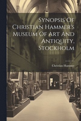 Christian Hammer - Synopsis Of Christian Hammer's Museum Of Art And Antiquity, Stockholm, Häftad. Tillgänglighet: Lägg i varukorg