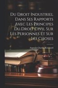 Du Droit Industriel Dans Ses Rapports Avec Les Principes Du Droit Civil Sur Les Personnes Et Sur Les Choses