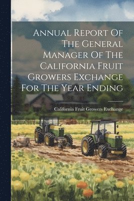 California Fruit Growers Exchange - Annual Report Of The General Manager Of The California Fruit Growers Exchange For The Year Ending, Häftad