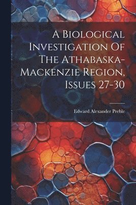 Edward Alexander Preble - Biological Investigation Of The Athabaska-mackenzie Region, Issues 27-30, Häftad