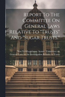 New York (State) Legislature Senate - Report To The Committee On General Laws Relative To "trusts" And "sugar Trusts.", Häftad