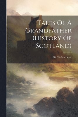 Walter Scott - Tales Of A Grandfather (history Of Scotland), Häftad