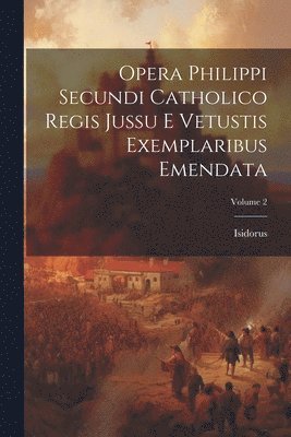 Isidorus (Hispalensis) - Opera Philippi Secundi Catholico Regis Jussu E Vetustis Exemplaribus Emendata; Volume 2, Häftad