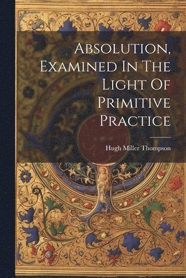 Hugh Miller Thompson - Absolution, Examined In The Light Of Primitive Practice, Häftad. Tillgänglighet: Lägg i varukorg