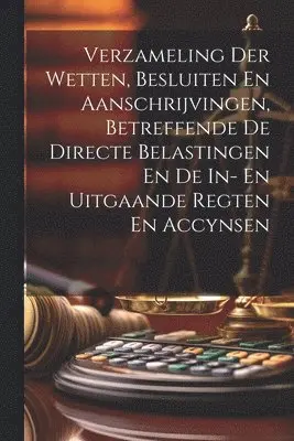 Verzameling Der Wetten, Besluiten En Aanschrijvingen, Betreffende De Directe Belastingen En De In- En Uitgaande Regten En Accynsen