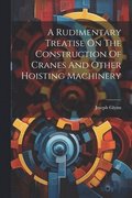 Rudimentary Treatise On The Construction Of Cranes And Other Hoisting Machinery