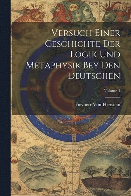 Freyherr Von Eberstein - Versuch Einer Geschichte Der Logik Und Metaphysik Bey Den Deutschen; Volume 1, Häftad