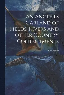 Eric 1870-1955 Parker - Angler's Garland of Fields, Rivers and Other Country Contentments, Häftad. Tillgänglighet: Lägg i varukorg
