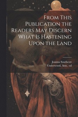 Joanna Southcott, Ann Ed Underwood - From This Publication the Readers May Discern What is Hastening Upon the Land, Häftad