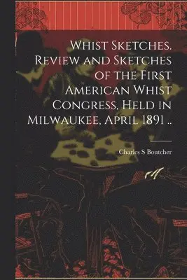 Whist Sketches. Review and Sketches of the First American Whist Congress, Held in Milwaukee, April 1891 ..