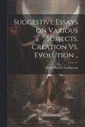 Suggestive Essays on Various Subjects. Creation Vs. Evolution ..