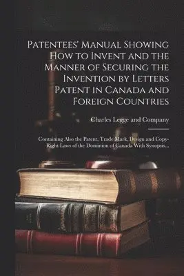 Patentees' Manual Showing How to Invent and the Manner of Securing the Invention by Letters Patent in Canada and Foreign Countries [microform]