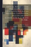 Official Report of the Proceedings of the Fourteenth Republican National Convention, Held in Chicago, Illinois, June 16, 17, 18 and 19, 1908 ..
