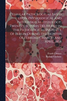 Rudolf 1821-1902 Virchow, Frank 1826-1897 Chance - Cellular Pathology, as Based Upon Physiological and Pathological Histology. Twenty Lectures Delivered in the Pathological Institute of Berlin During the Months of February, March and April, 1858, Häftad. Tillgänglighet: Lägg i varukorg