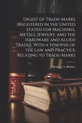 Digest of Trade-marks (registered in the United States) for Machines, Metals, Jewelry, and the Hardware and Allied Trades, With a Synopsis of the Law and Practice Relating to Trade-marks