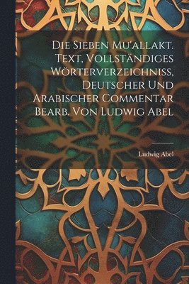 Ludwig Abel - Die sieben Mu'allakt. Text, vollständiges Wörterverzeichniss, deutscher und arabischer Commentar bearb. von Ludwig Abel, Häftad