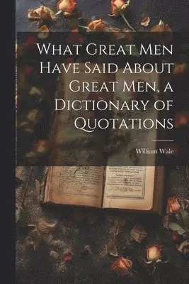 What Great Men Have Said About Great Men, a Dictionary of Quotations