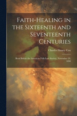 Charles Finney 1846-1912 Cox - Faith-healing in the Sixteenth and Seventeenth Centuries; Read Before the American Folk-lore Society, November 29, 1890, Häftad