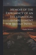 Memoir of the Expediency of an Ecclesiastical Establishment for British India..