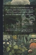 Flora Londinensis, or, Plates and Descriptions of Such Plants as Grow Wild in the Environs of London