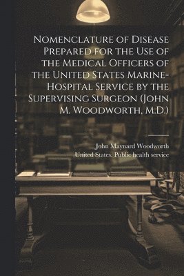 United States Public Health Service, John Maynard Woodworth - Nomenclature of Disease Prepared for the Use of the Medical Officers of the United States Marine-hospital Service by the Supervising Surgeon (John M. Woodworth, M.D.), Häftad. Tillgänglighet: Tillfälligt slut