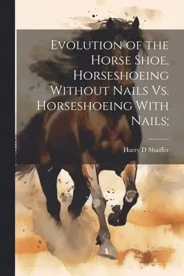 Evolution of the Horse Shoe, Horseshoeing Without Nails Vs. Horseshoeing With Nails;