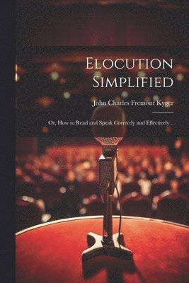 Elocution Simplified; or, How to Read and Speak Correctly and Effectively ..