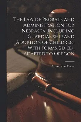 Law of Probate and Administration for Nebraska, Including Guardianship and Adoption of Children, With Forms. 2d Ed., Adapted to Oregon