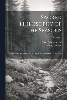 Henry 1774-1846 Duncan, F. W. P. (Francis William Greenwood - Sacred Philosophy of the Seasons; Illustrating the Perfections of God in the Phenomena of the Year; Volume 3, Häftad. Tillgänglighet: Lägg i varukorg